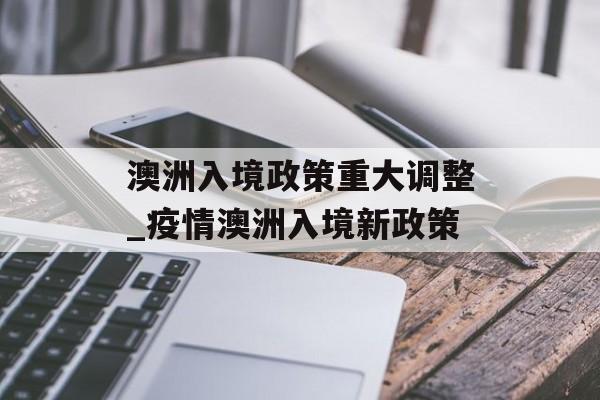 澳洲入境政策重大调整_疫情澳洲入境新政策