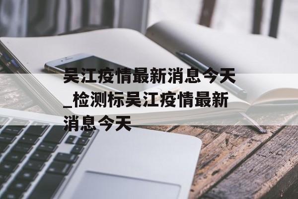 吴江疫情最新消息今天_检测标吴江疫情最新消息今天
