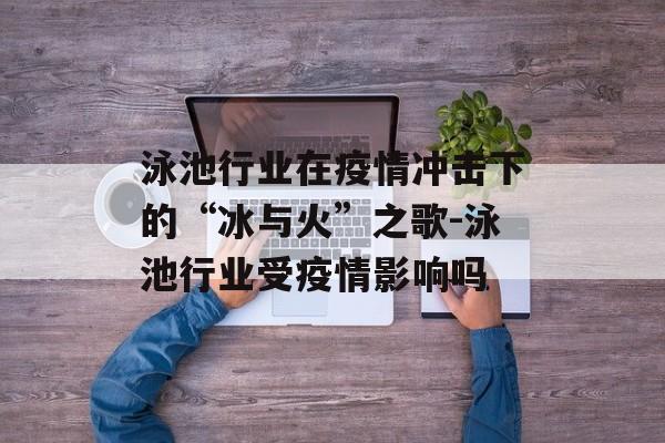 泳池行业在疫情冲击下的“冰与火”之歌-泳池行业受疫情影响吗