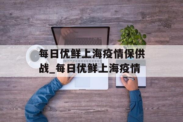 每日优鲜上海疫情保供战_每日优鲜上海疫情