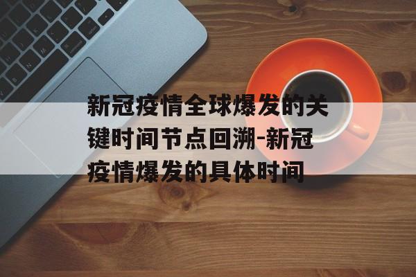 新冠疫情全球爆发的关键时间节点回溯-新冠疫情爆发的具体时间