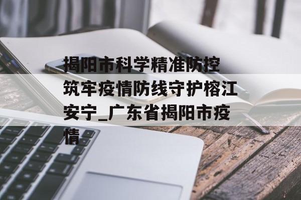 揭阳市科学精准防控 筑牢疫情防线守护榕江安宁_广东省揭阳市疫情