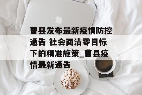 曹县发布最新疫情防控通告 社会面清零目标下的精准施策_曹县疫情最新通告