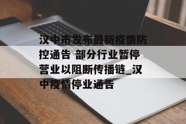 汉中市发布最新疫情防控通告 部分行业暂停营业以阻断传播链_汉中疫情停业通告