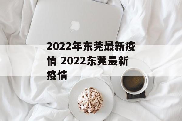 2022年东莞最新疫情 2022东莞最新疫情