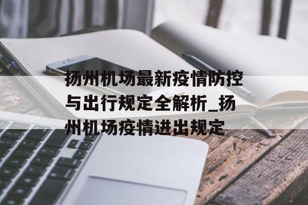 扬州机场最新疫情防控与出行规定全解析_扬州机场疫情进出规定
