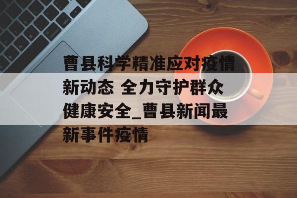 曹县科学精准应对疫情新动态 全力守护群众健康安全_曹县新闻最新事件疫情