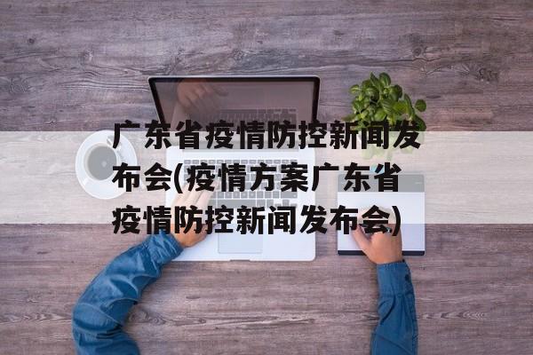 广东省疫情防控新闻发布会(疫情方案广东省疫情防控新闻发布会)