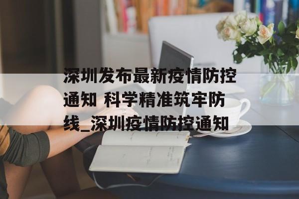 深圳发布最新疫情防控通知 科学精准筑牢防线_深圳疫情防控通知