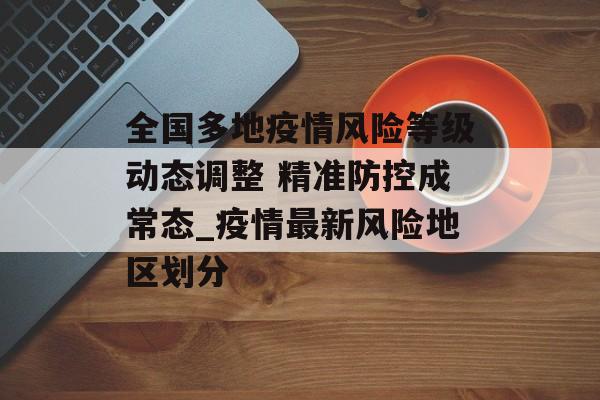 全国多地疫情风险等级动态调整 精准防控成常态_疫情最新风险地区划分