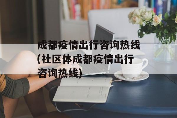 成都疫情出行咨询热线(社区体成都疫情出行咨询热线)