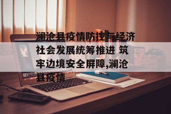 澜沧县疫情防控与经济社会发展统筹推进 筑牢边境安全屏障,澜沧县疫情