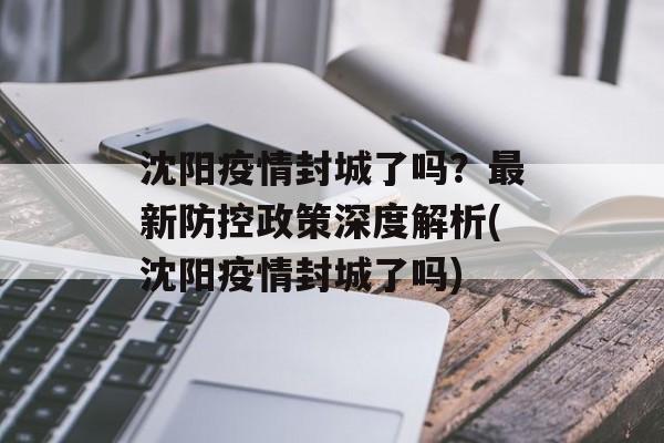 沈阳疫情封城了吗？最新防控政策深度解析(沈阳疫情封城了吗)
