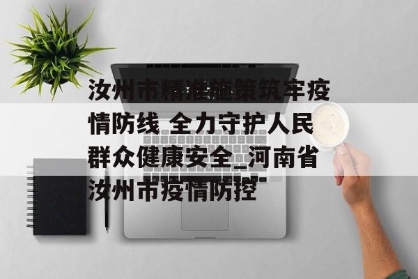汝州市精准施策筑牢疫情防线 全力守护人民群众健康安全_河南省汝州市疫情防控