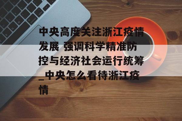 中央高度关注浙江疫情发展 强调科学精准防控与经济社会运行统筹_中央怎么看待浙江疫情