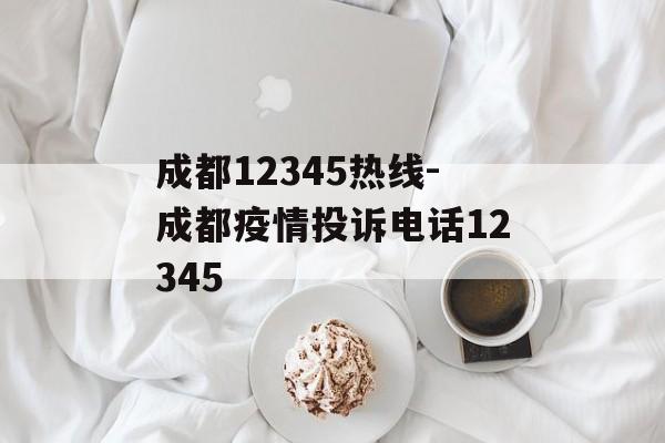 成都12345热线-成都疫情投诉电话12345