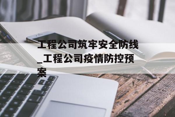 工程公司筑牢安全防线_工程公司疫情防控预案