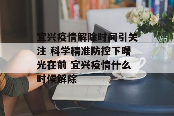 宜兴疫情解除时间引关注 科学精准防控下曙光在前 宜兴疫情什么时候解除