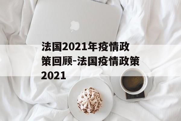 法国2021年疫情政策回顾-法国疫情政策2021
