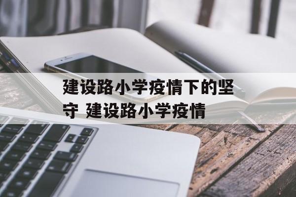 建设路小学疫情下的坚守 建设路小学疫情
