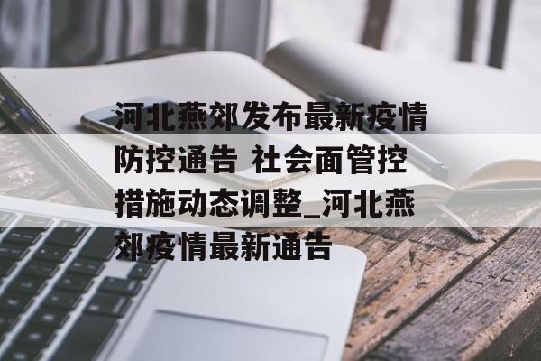 河北燕郊发布最新疫情防控通告 社会面管控措施动态调整_河北燕郊疫情最新通告
