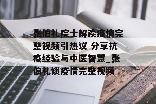 张伯礼院士解读疫情完整视频引热议 分享抗疫经验与中医智慧_张伯礼谈疫情完整视频