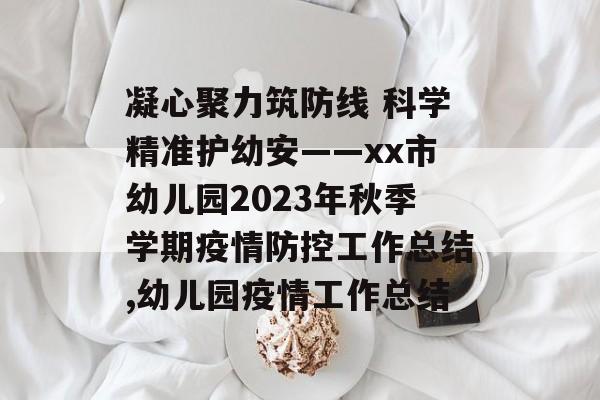 凝心聚力筑防线 科学精准护幼安——xx市幼儿园2023年秋季学期疫情防控工作总结,幼儿园疫情工作总结