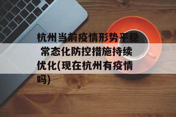 杭州当前疫情形势平稳 常态化防控措施持续优化(现在杭州有疫情吗)