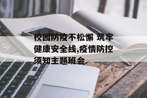 校园防疫不松懈 筑牢健康安全线,疫情防控须知主题班会