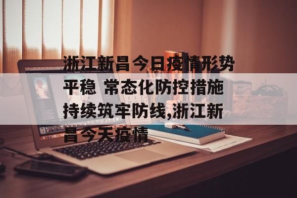 浙江新昌今日疫情形势平稳 常态化防控措施持续筑牢防线,浙江新昌今天疫情