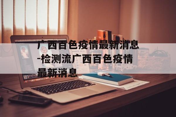 广西百色疫情最新消息-检测流广西百色疫情最新消息