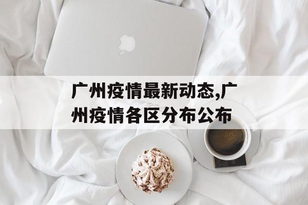 广州疫情最新动态,广州疫情各区分布公布