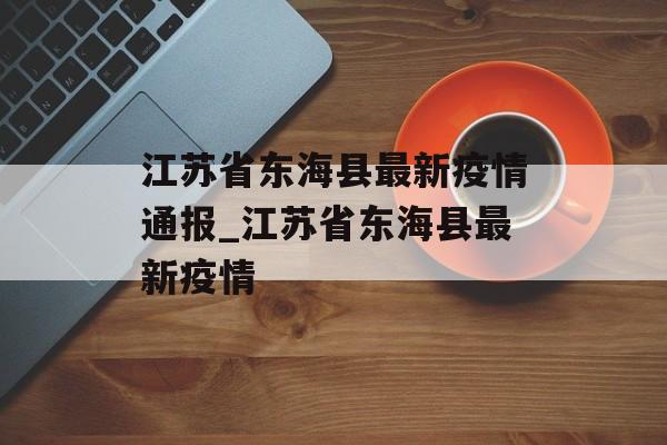 江苏省东海县最新疫情通报_江苏省东海县最新疫情
