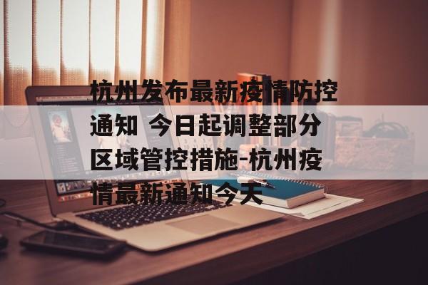 杭州发布最新疫情防控通知 今日起调整部分区域管控措施-杭州疫情最新通知今天