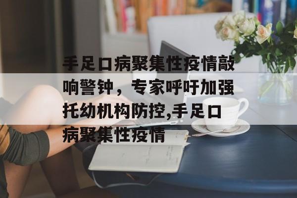 手足口病聚集性疫情敲响警钟，专家呼吁加强托幼机构防控,手足口病聚集性疫情