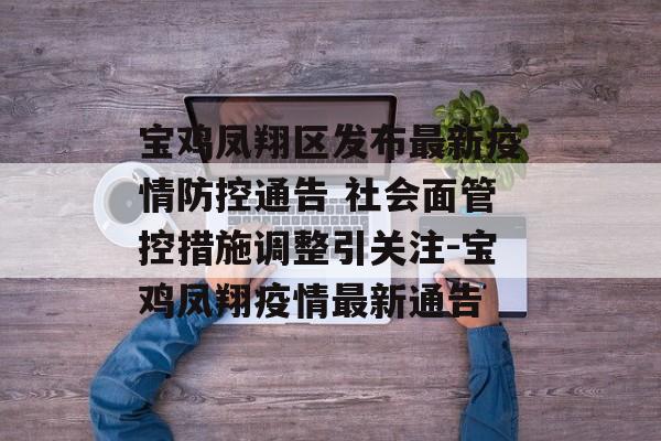 宝鸡凤翔区发布最新疫情防控通告 社会面管控措施调整引关注-宝鸡凤翔疫情最新通告