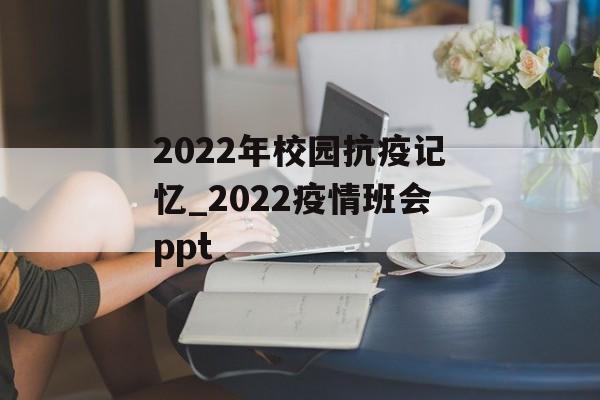 2022年校园抗疫记忆_2022疫情班会ppt
