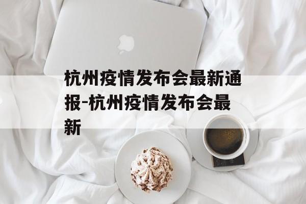 杭州疫情发布会最新通报-杭州疫情发布会最新