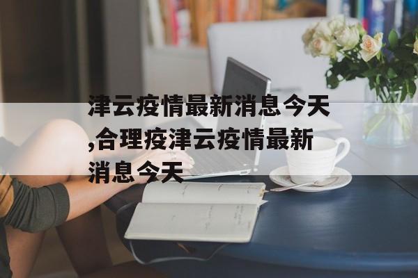 津云疫情最新消息今天,合理疫津云疫情最新消息今天