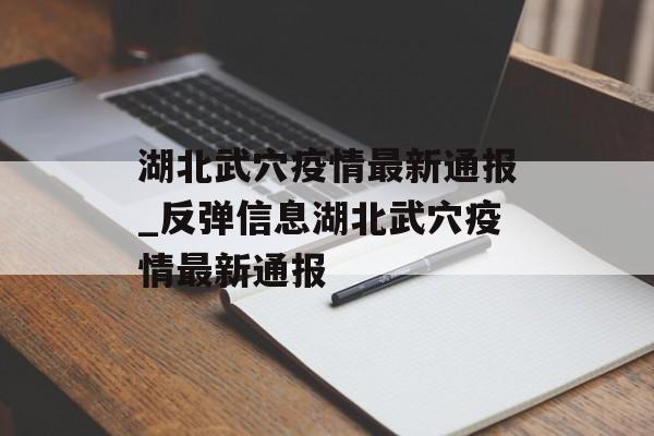 湖北武穴疫情最新通报_反弹信息湖北武穴疫情最新通报