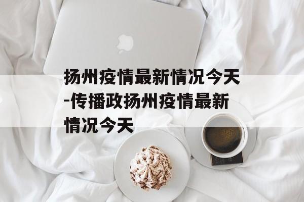 扬州疫情最新情况今天-传播政扬州疫情最新情况今天